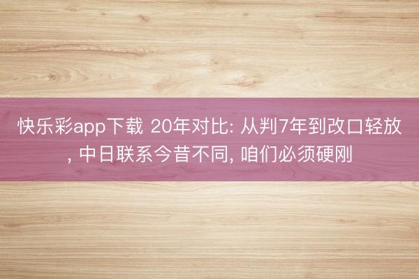 快乐彩app下载 20年对比: 从判7年到改口轻放, 中日联系今昔不同, 咱们必须硬刚