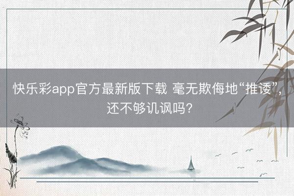 快乐彩app官方最新版下载 毫无欺侮地“推诿”, 还不够讥讽吗?
