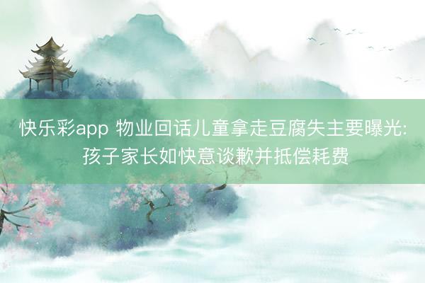 快乐彩app 物业回话儿童拿走豆腐失主要曝光: 孩子家长如快意谈歉并抵偿耗费