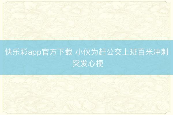 快乐彩app官方下载 小伙为赶公交上班百米冲刺 突发心梗