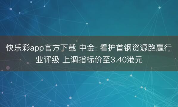 快乐彩app官方下载 中金: 看护首钢资源跑赢行业评级 上调指标价至3.40港元