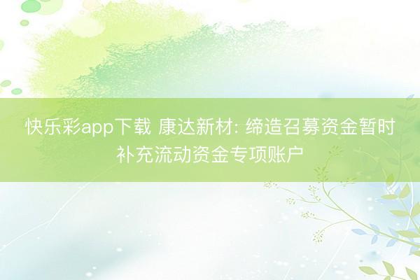 快乐彩app下载 康达新材: 缔造召募资金暂时补充流动资金专项账户