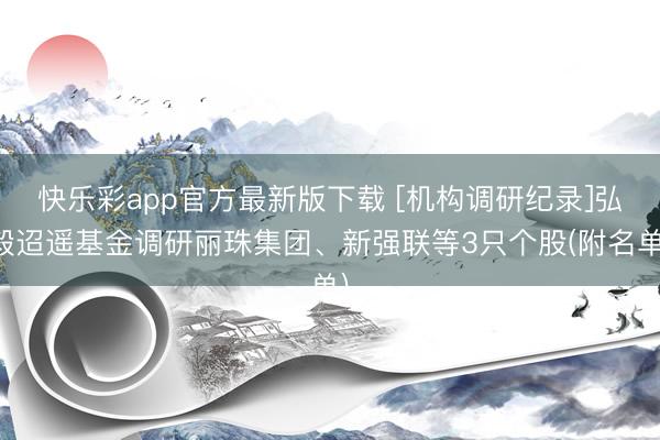 快乐彩app官方最新版下载 [机构调研纪录]弘毅迢遥基金调研丽珠集团、新强联等3只个股(附名单)