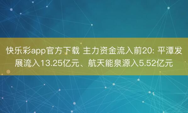 快乐彩app官方下载 主力资金流入前20: 平潭发展流入13.25亿元、航天能泉源入5.52亿元