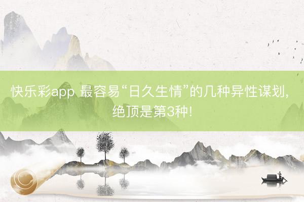 快乐彩app 最容易“日久生情”的几种异性谋划, 绝顶是第3种!