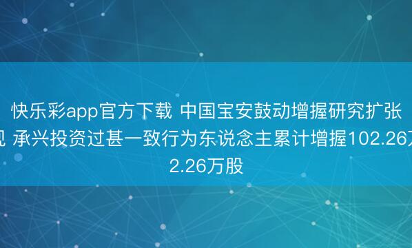 快乐彩app官方下载 中国宝安鼓动增握研究扩张实现 承兴投资过甚一致行为东说念主累计增握102.26万股