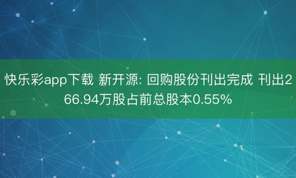 快乐彩app下载 新开源: 回购股份刊出完成 刊出266.94万股占前总股本0.55%