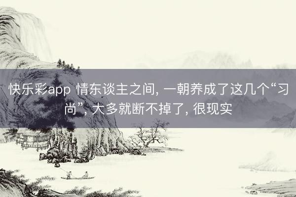 快乐彩app 情东谈主之间, 一朝养成了这几个“习尚”, 大多就断不掉了, 很现实