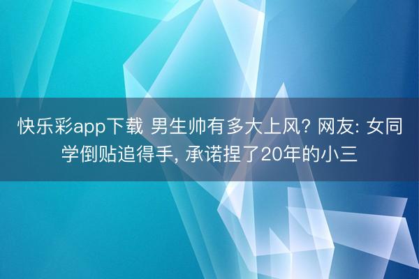 快乐彩app下载 男生帅有多大上风? 网友: 女同学倒贴追得手, 承诺捏了20年的小三