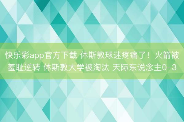 快乐彩app官方下载 休斯敦球迷疼痛了！火箭被羞耻逆转 休斯敦大学被淘汰 天际东说念主0-3