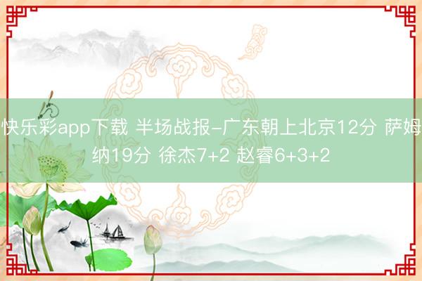 快乐彩app下载 半场战报-广东朝上北京12分 萨姆纳19分 徐杰7+2 赵睿6+3+2