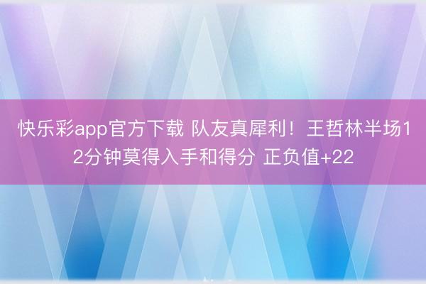 快乐彩app官方下载 队友真犀利！王哲林半场12分钟莫得入手和得分 正负值+22
