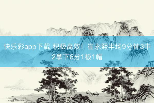 快乐彩app下载 积极高效！崔永熙半场9分钟3中2拿下6分1板1帽