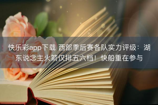 快乐彩app下载 西部季后赛各队实力评级：湖东说念主火箭仅排五六档！快船重在参与