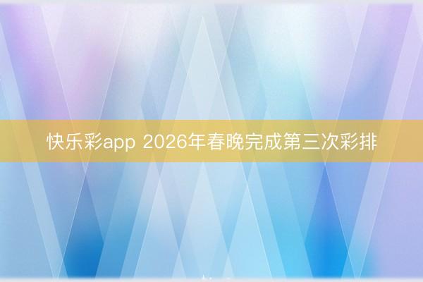 快乐彩app 2026年春晚完成第三次彩排