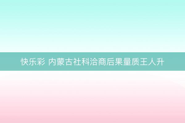 快乐彩 内蒙古社科洽商后果量质王人升