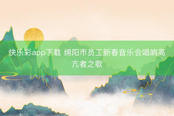 快乐彩app下载 绵阳市员工新春音乐会唱响高亢者之歌