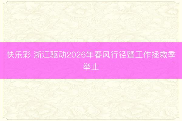 快乐彩 浙江驱动2026年春风行径暨工作拯救季举止