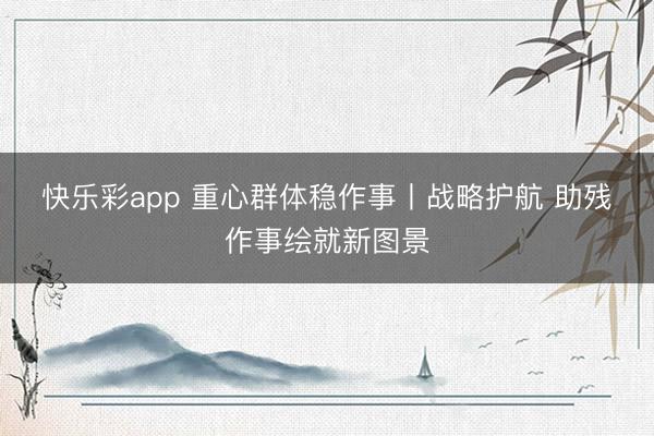快乐彩app 重心群体稳作事丨战略护航 助残作事绘就新图景