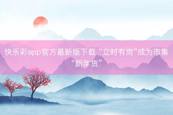 快乐彩app官方最新版下载 “立时有岗”成为市集“新年货”
