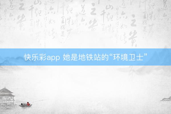 快乐彩app 她是地铁站的“环境卫士”