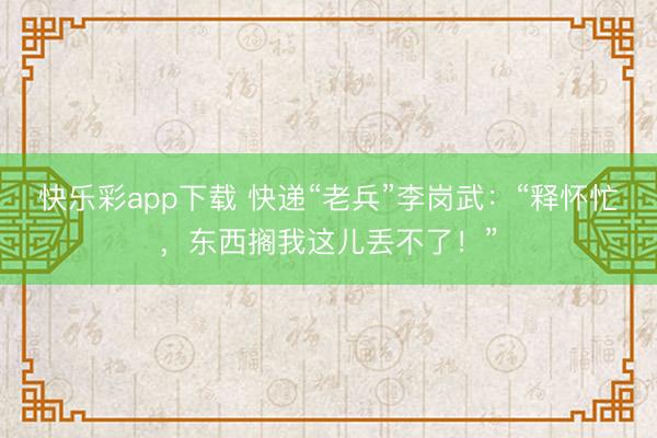 快乐彩app下载 快递“老兵”李岗武：“释怀忙，东西搁我这儿丢不了！”