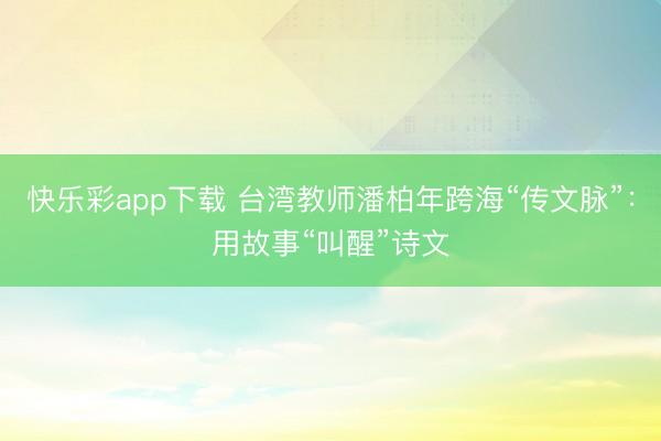 快乐彩app下载 台湾教师潘柏年跨海“传文脉”：用故事“叫醒”诗文