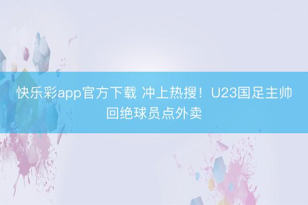 快乐彩app官方下载 冲上热搜！U23国足主帅回绝球员点外卖