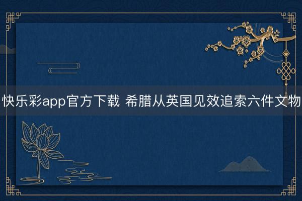 快乐彩app官方下载 希腊从英国见效追索六件文物