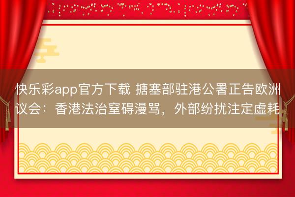 快乐彩app官方下载 搪塞部驻港公署正告欧洲议会：香港法治窒碍漫骂，外部纷扰注定虚耗