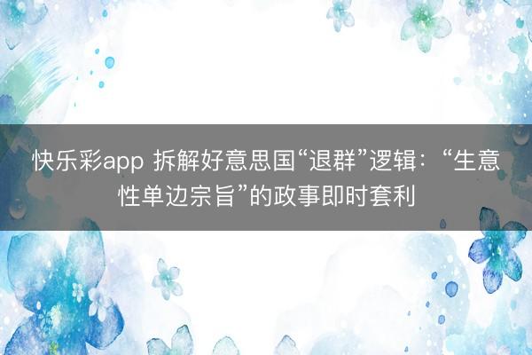 快乐彩app 拆解好意思国“退群”逻辑：“生意性单边宗旨”的政事即时套利
