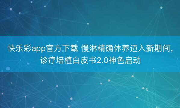 快乐彩app官方下载 慢淋精确休养迈入新期间，诊疗培植白皮书2.0神色启动