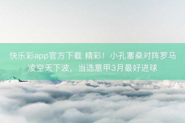 快乐彩app官方下载 精彩！小孔塞桑对阵罗马凌空天下波，当选意甲3月最好进球