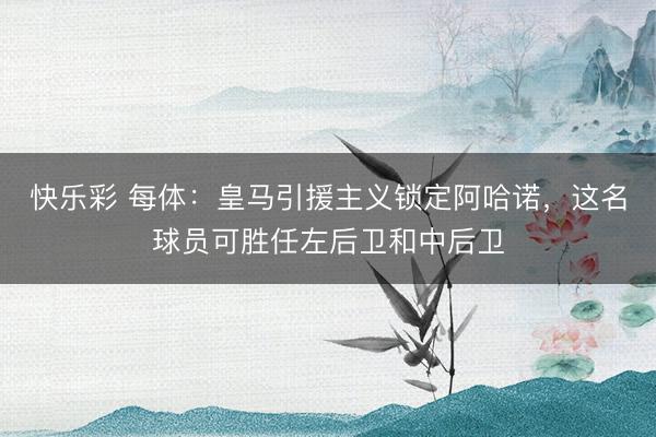 快乐彩 每体：皇马引援主义锁定阿哈诺，这名球员可胜任左后卫和中后卫
