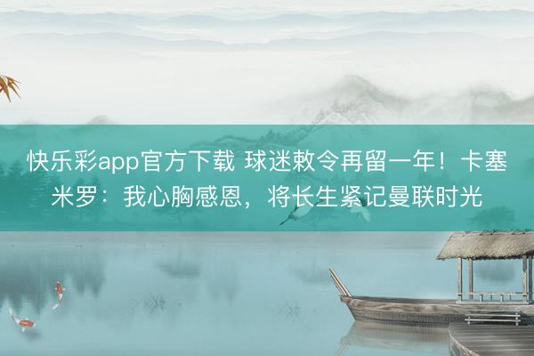 快乐彩app官方下载 球迷敕令再留一年！卡塞米罗：我心胸感恩，将长生紧记曼联时光
