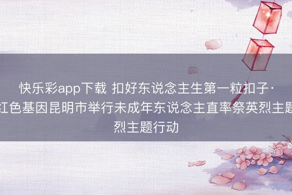 快乐彩app下载 扣好东说念主生第一粒扣子·传承红色基因昆明市举行未成年东说念主直率祭英烈主题行动