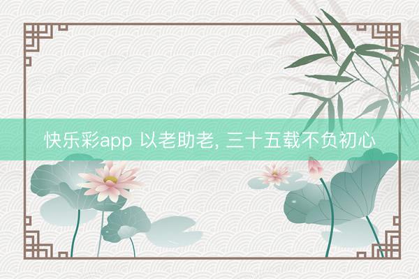快乐彩app 以老助老, 三十五载不负初心