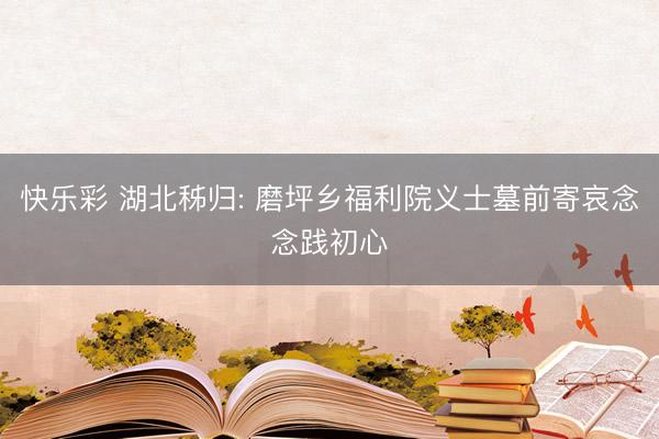 快乐彩 湖北秭归: 磨坪乡福利院义士墓前寄哀念念践初心