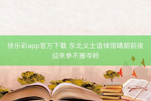 快乐彩app官方下载 东北义士追悼馆晴朗前夜迎来参不雅岑岭