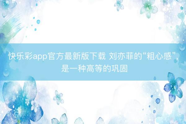 快乐彩app官方最新版下载 刘亦菲的“粗心感”, 是一种高等的巩固