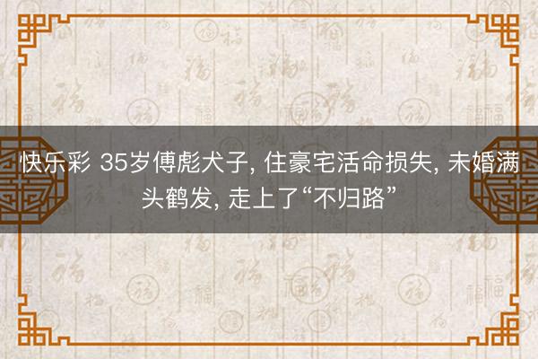 快乐彩 35岁傅彪犬子, 住豪宅活命损失, 未婚满头鹤发, 走上了“不归路”