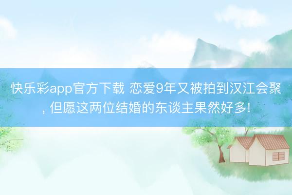 快乐彩app官方下载 恋爱9年又被拍到汉江会聚, 但愿这两位结婚的东谈主果然好多!