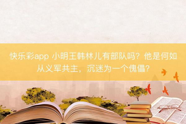 快乐彩app 小明王韩林儿有部队吗？他是何如从义军共主，沉迷为一个傀儡？