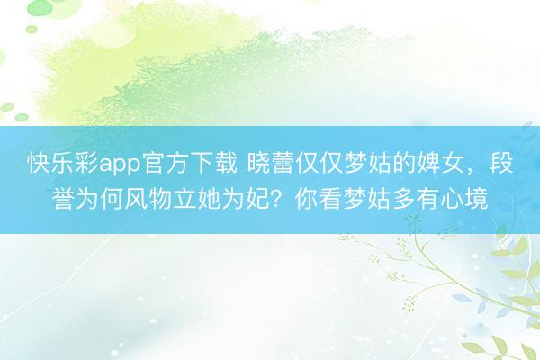 快乐彩app官方下载 晓蕾仅仅梦姑的婢女，段誉为何风物立她为妃？你看梦姑多有心境