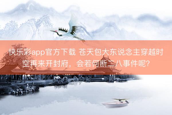 快乐彩app官方下载 苍天包大东说念主穿越时空再来开封府，会若何断二八事件呢？