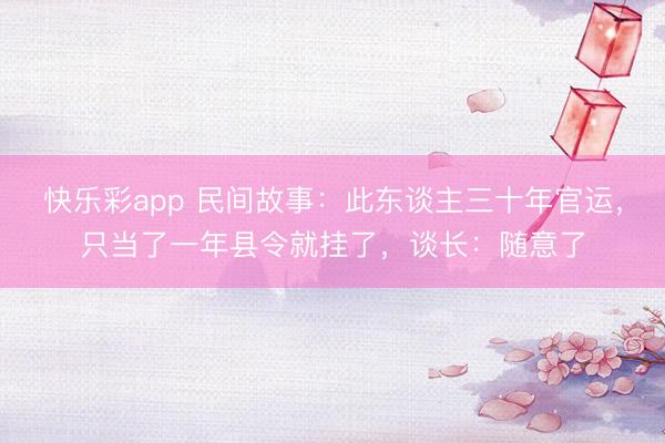 快乐彩app 民间故事：此东谈主三十年官运，只当了一年县令就挂了，谈长：随意了