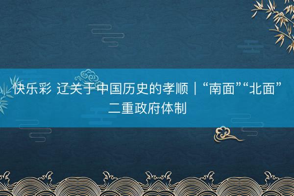 快乐彩 辽关于中国历史的孝顺｜“南面”“北面”二重政府体制