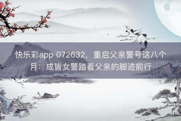 快乐彩app 072632,重启父亲警号这八个月:成皆女警踏着父亲的脚迹前行