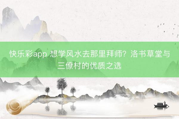 快乐彩app 想学风水去那里拜师?洛书草堂与三僚村的优质之选