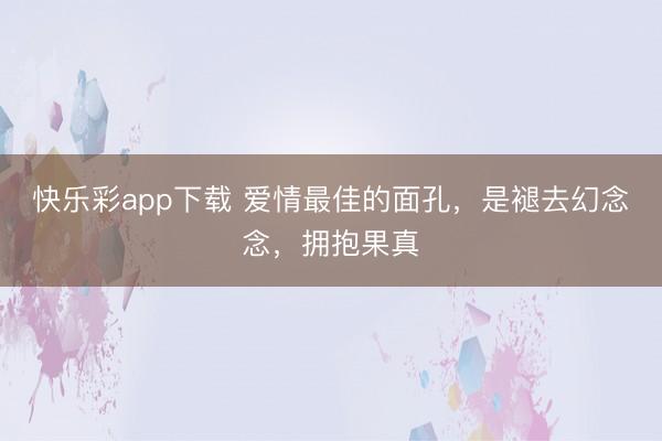 快乐彩app下载 爱情最佳的面孔，是褪去幻念念，拥抱果真